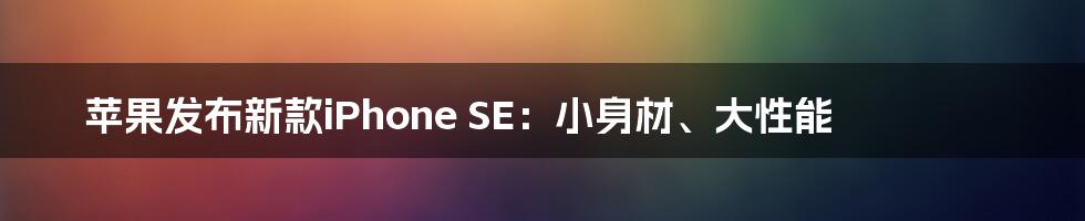 苹果发布新款iPhone SE：小身材、大性能