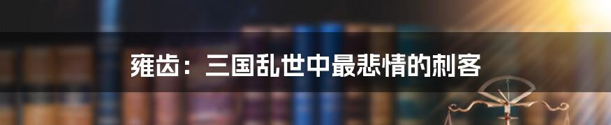 雍齿:三国乱世中最悲情的刺客