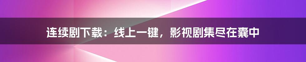 连续剧下载：线上一键，影视剧集尽在囊中