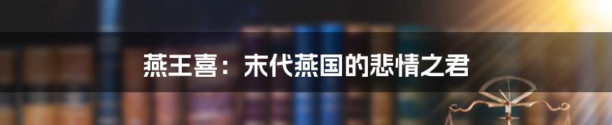 燕王喜：末代燕国的悲情之君