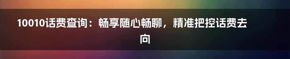 10010话费查询:畅享随心畅聊,精准把控话费去向