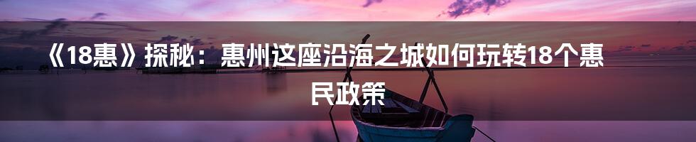 《18惠》探秘:惠州这座沿海之城如何玩转18个惠民政策