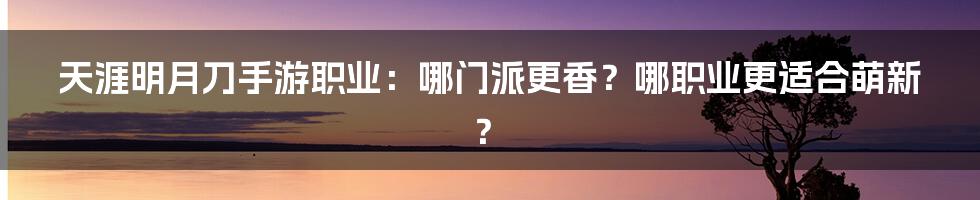 天涯明月刀手游职业:哪门派更香?哪职业更适合萌新?