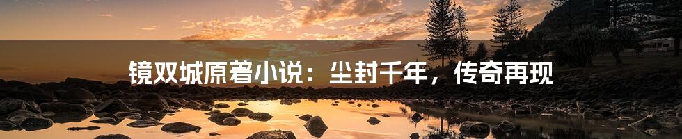 镜双城原著小说:尘封千年,传奇再现