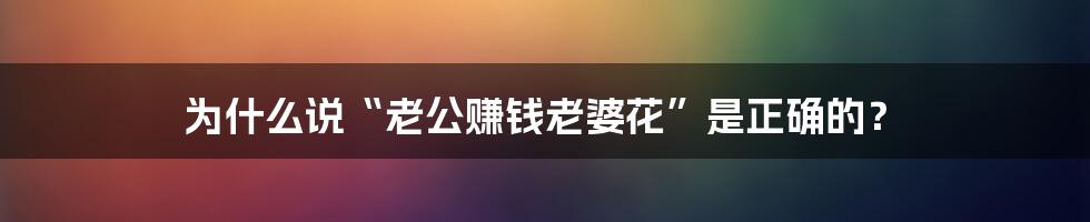 为什么说“老公赚钱老婆花”是正确的？