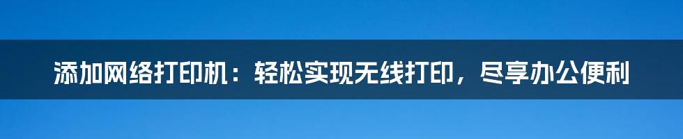 添加网络打印机:轻松实现无线打印,尽享办公便利