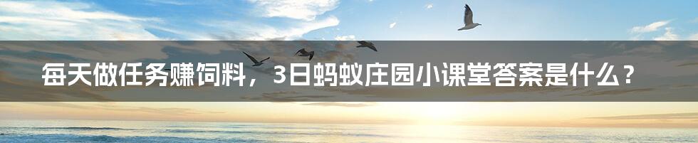 每天做任务赚饲料,3日蚂蚁庄园小课堂答案是什么?