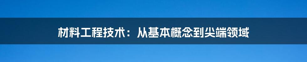 材料工程技术：从基本概念到尖端领域