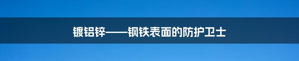 镀铝锌——钢铁表面的防护卫士