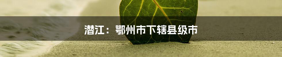 潜江：鄂州市下辖县级市