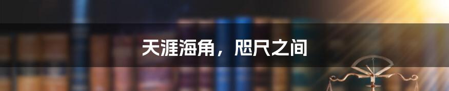 天涯海角，咫尺之间