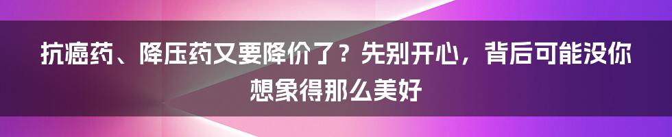 抗癌药、降压药又要降价了？先别开心，背后可能没你想象得那么美好