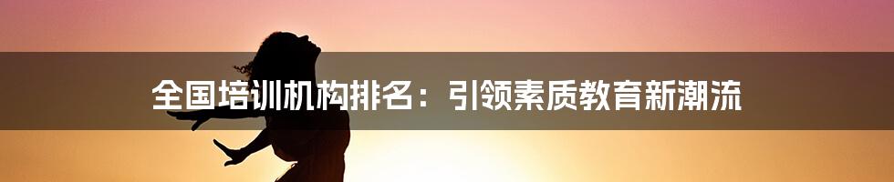 全国培训机构排名：引领素质教育新潮流