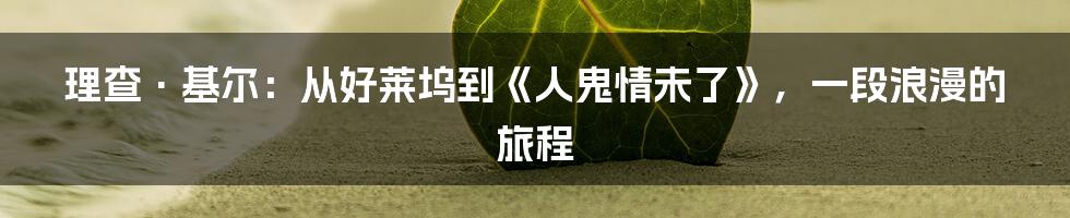 理查·基尔：从好莱坞到《人鬼情未了》，一段浪漫的旅程