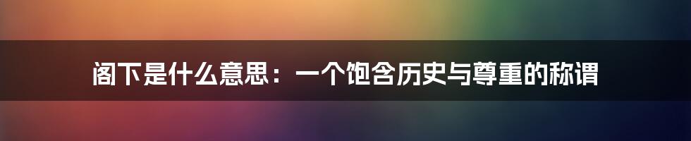 阁下是什么意思：一个饱含历史与尊重的称谓