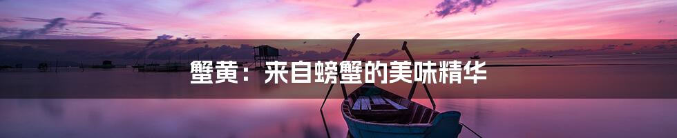 蟹黄：来自螃蟹的美味精华