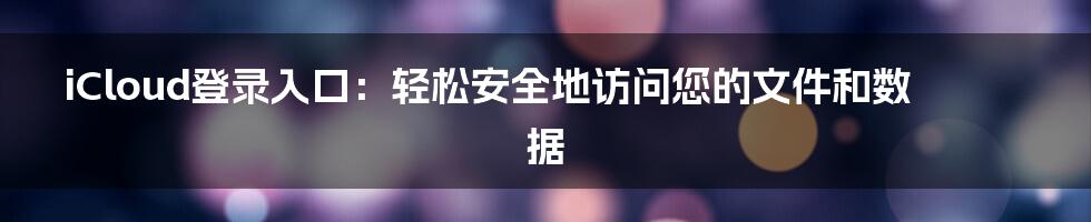 iCloud登录入口：轻松安全地访问您的文件和数据