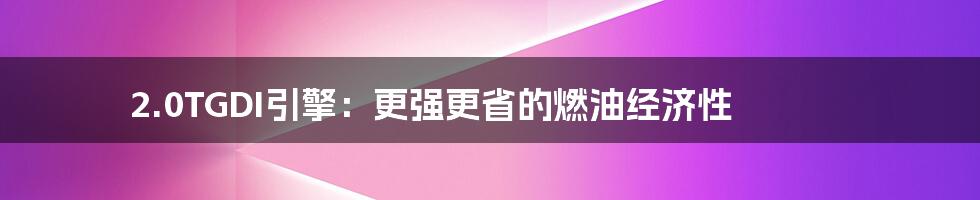 2.0TGDI引擎：更强更省的燃油经济性