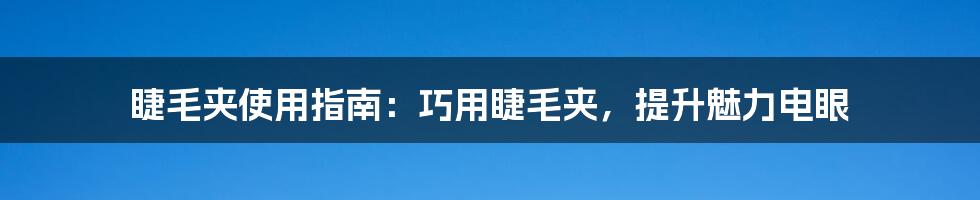 睫毛夹使用指南：巧用睫毛夹，提升魅力电眼