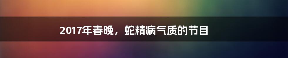 2017年春晚，蛇精病气质的节目