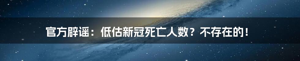 官方辟谣:低估新冠死亡人数?不存在的!