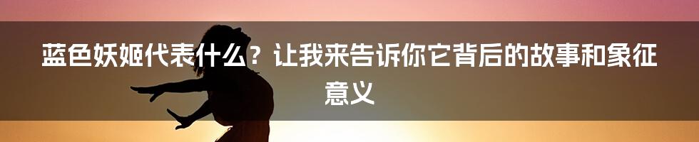 蓝色妖姬代表什么？让我来告诉你它背后的故事和象征意义