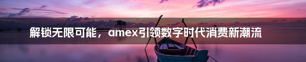 解锁无限可能，amex引领数字时代消费新潮流