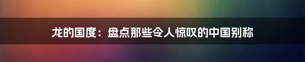 龙的国度：盘点那些令人惊叹的中国别称