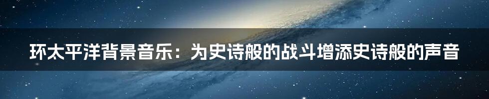 环太平洋背景音乐：为史诗般的战斗增添史诗般的声音