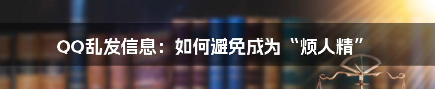 QQ乱发信息：如何避免成为“烦人精”