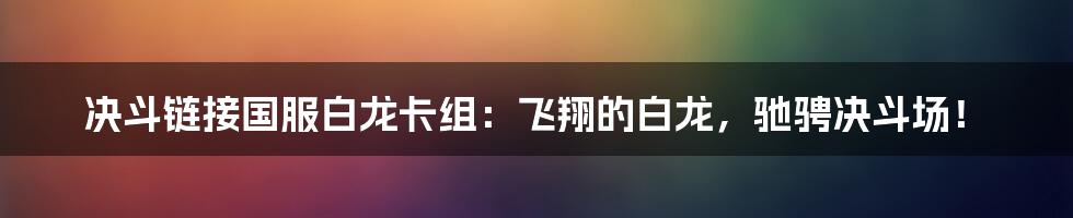 决斗链接国服白龙卡组：飞翔的白龙，驰骋决斗场！