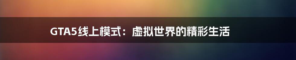 GTA5线上模式：虚拟世界的精彩生活