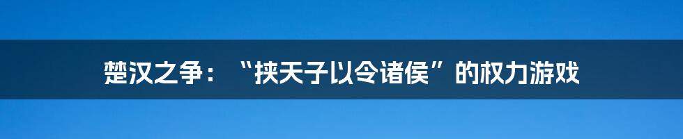 楚汉之争：“挟天子以令诸侯”的权力游戏