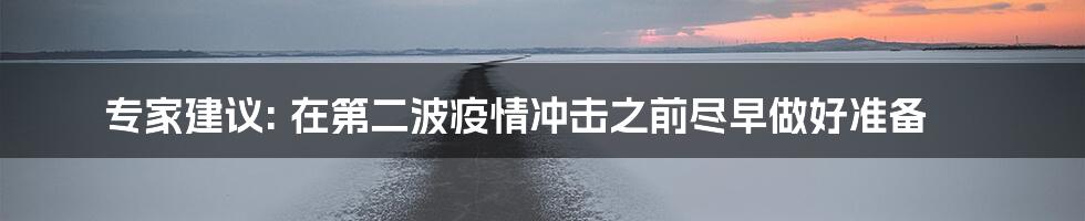 专家建议: 在第二波疫情冲击之前尽早做好准备