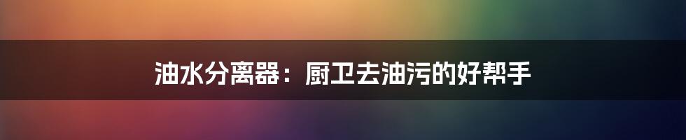 油水分离器:厨卫去油污的好帮手