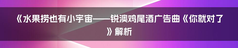 《水果捞也有小宇宙——锐澳鸡尾酒广告曲《你就对了》解析