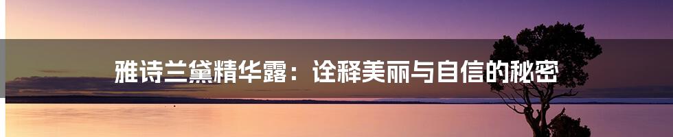 雅诗兰黛精华露：诠释美丽与自信的秘密