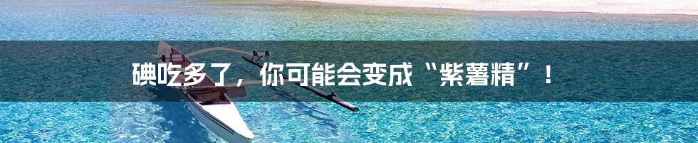 碘吃多了,你可能会变成“紫薯精”!