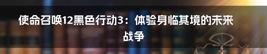 使命召唤12黑色行动3：体验身临其境的未来战争