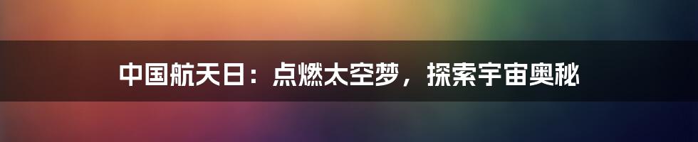 中国航天日：点燃太空梦，探索宇宙奥秘