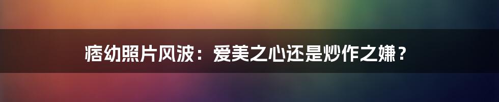 痞幼照片风波:爱美之心还是炒作之嫌?