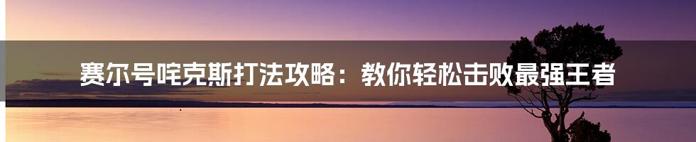 赛尔号咤克斯打法攻略：教你轻松击败最强王者