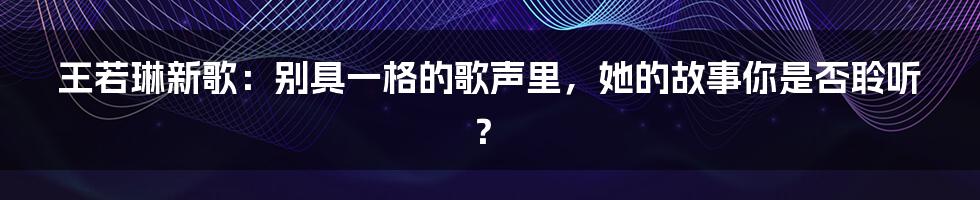 王若琳新歌：别具一格的歌声里，她的故事你是否聆听？