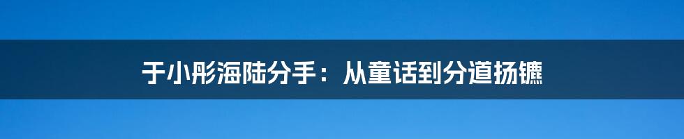 于小彤海陆分手：从童话到分道扬镳