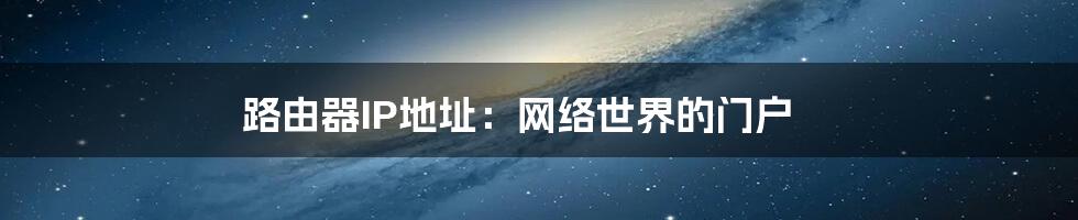 路由器IP地址:网络世界的门户