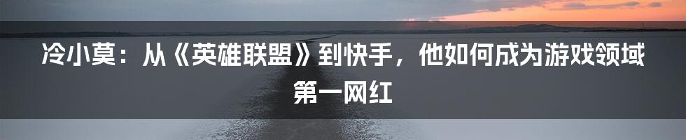 冷小莫：从《英雄联盟》到快手，他如何成为游戏领域第一网红