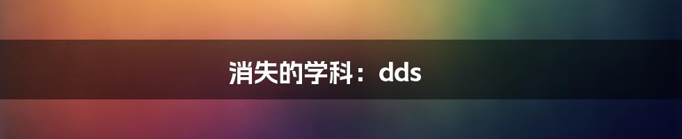 消失的学科：dds