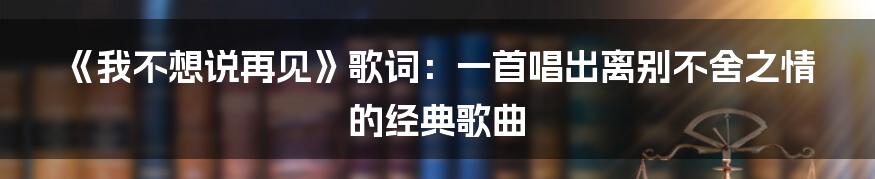 《我不想说再见》歌词:一首唱出离别不舍之情的经典歌曲