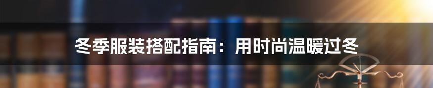 冬季服装搭配指南:用时尚温暖过冬