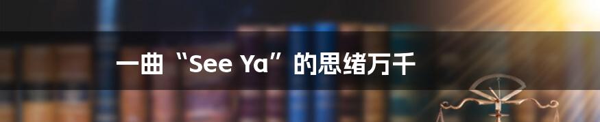 一曲“See Ya”的思绪万千